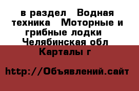  в раздел : Водная техника » Моторные и грибные лодки . Челябинская обл.,Карталы г.